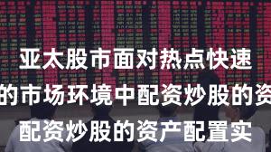 亚太股市面对热点快速轮动时期的市场环境中配资炒股的资产配置实
