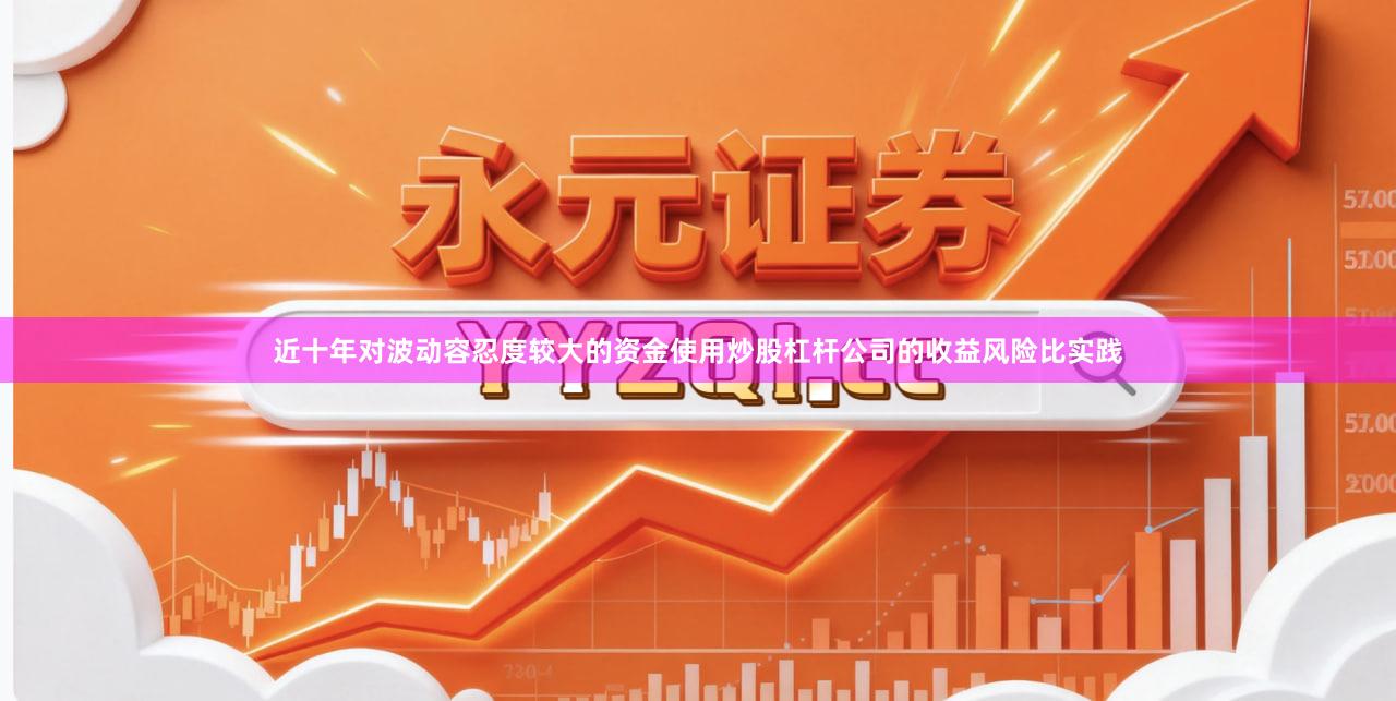 近十年对波动容忍度较大的资金使用炒股杠杆公司的收益风险比实践
