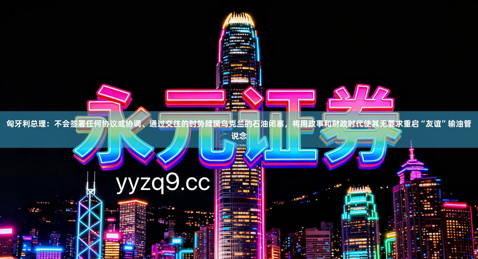 匈牙利总理：不会签署任何协议或协调、通过交往的时势蹂躏乌克兰的石油闭塞，将用政事和财政时代使其无要求重启“友谊”输油管说念