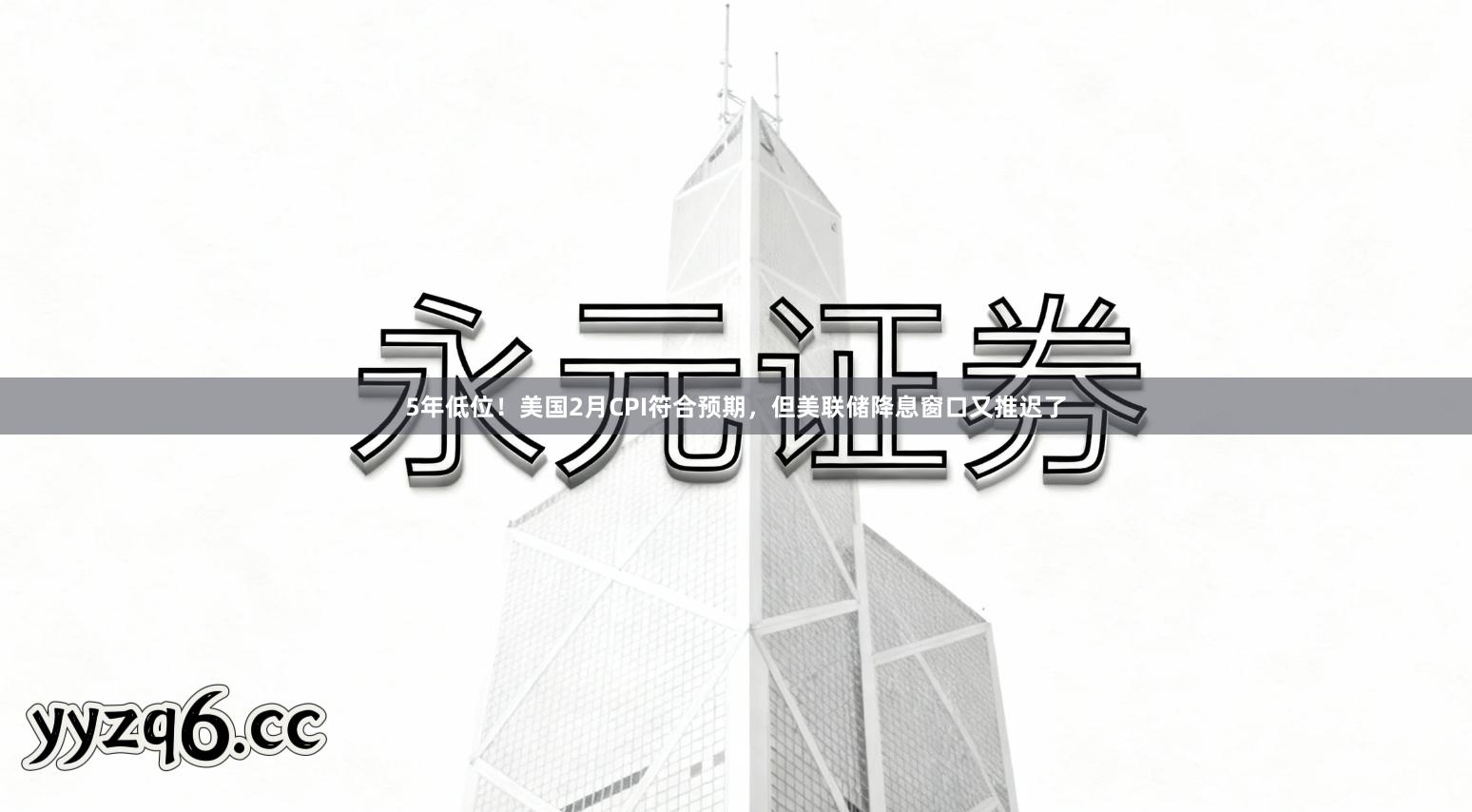 5年低位！美国2月CPI符合预期，但美联储降息窗口又推迟了
